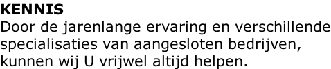 KENNIS Door de jarenlange ervaring en verschillende specialisaties van aangesloten bedrijven, kunnen wij U vrijwel altijd helpen.